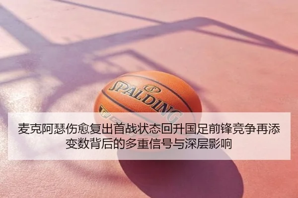 麦克阿瑟伤愈复出首战状态回升国足前锋竞争再添变数背后的多重信号与深层影响