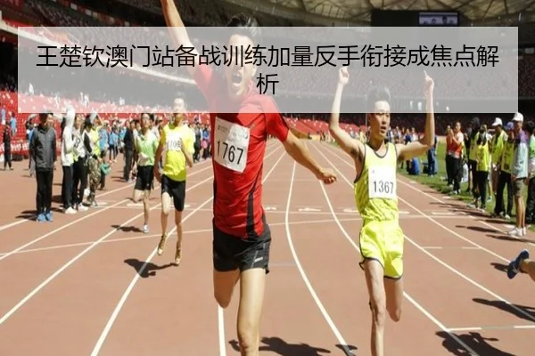 王楚钦澳门站备战训练加量反手衔接成焦点解析